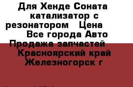 Для Хенде Соната5 катализатор с резонатором › Цена ­ 4 000 - Все города Авто » Продажа запчастей   . Красноярский край,Железногорск г.